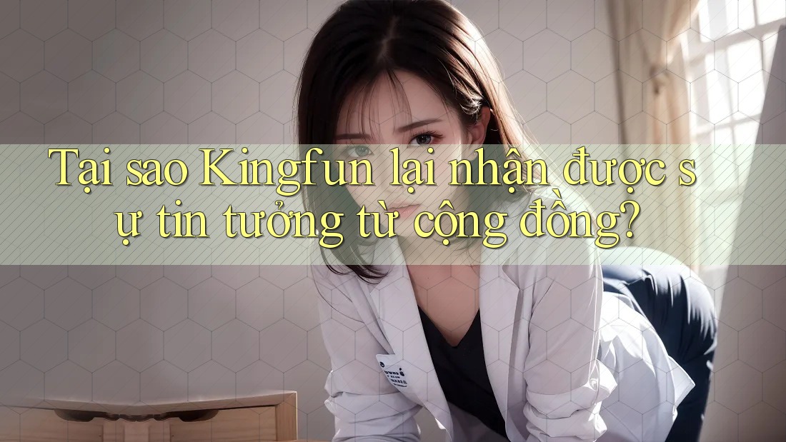 Tại sao Kingfun lại nhận được sự tin tưởng từ cộng đồng? Tại sao Kingfun lại nhận được sự tin tưởng từ cộng đồng?
