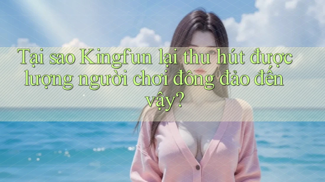Tại sao Kingfun lại thu hút được lượng người chơi đông đảo đến vậy?