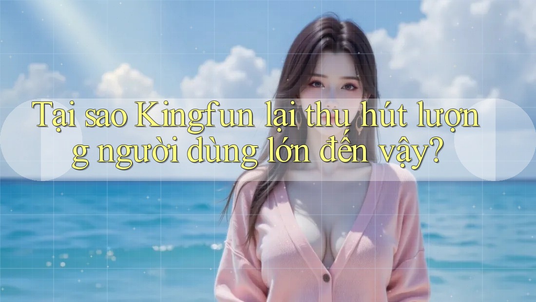 Tại sao Kingfun lại thu hút lượng người dùng lớn đến vậy?