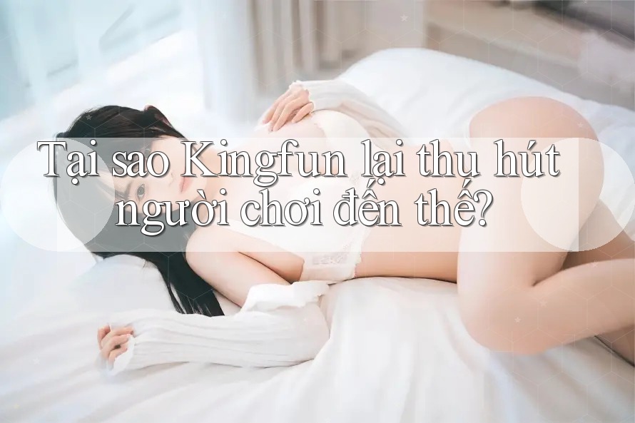 Tại sao KingFun lại thu hút người chơi đến thế?
