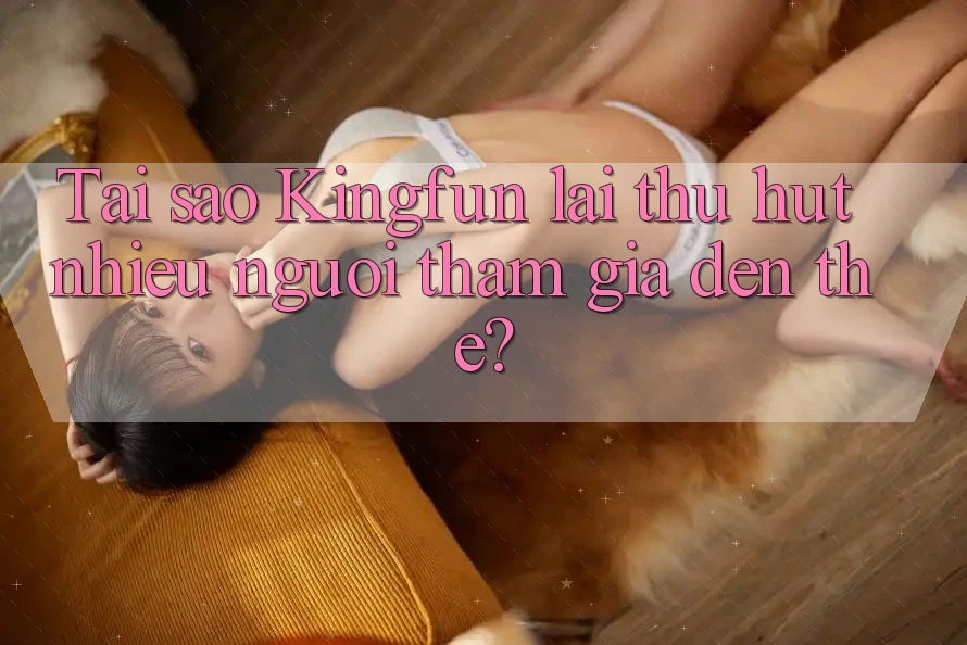 Tai sao Kingfun lai thu hut nhieu nguoi tham gia den the?