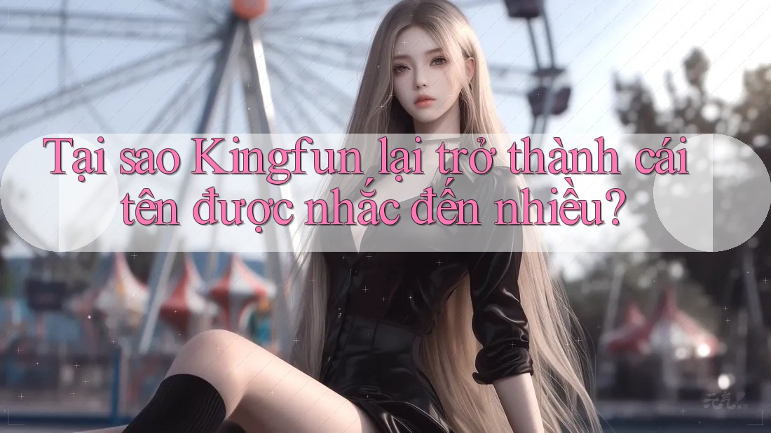 Tại sao Kingfun lại trở thành cái tên được nhắc đến nhiều? Tại sao Kingfun lại trở thành cái tên được nhắc đến nhiều?