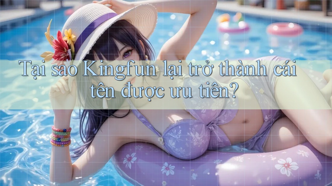 Tại sao Kingfun lại trở thành cái tên được ưu tiên?