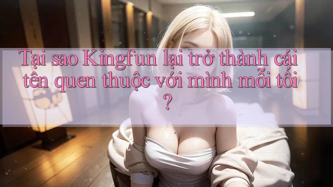 Tại sao Kingfun lại trở thành cái tên quen thuộc với mình mỗi tối? Tại sao Kingfun lại trở thành cái tên quen thuộc với mình mỗi tối?