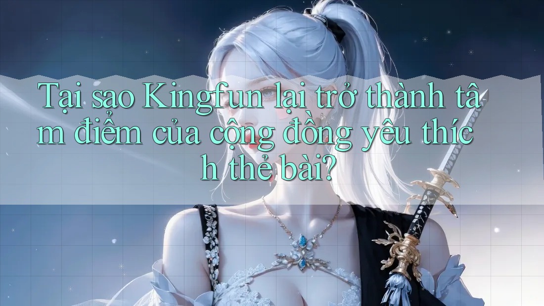 Tại sao Kingfun lại trở thành tâm điểm của cộng đồng yêu thích thẻ bài? Tại sao Kingfun lại trở thành tâm điểm của cộng đồng yêu thích thẻ bài?
