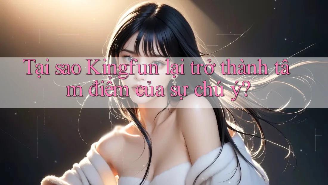 Tại sao Kingfun lại trở thành tâm điểm của sự chú ý?