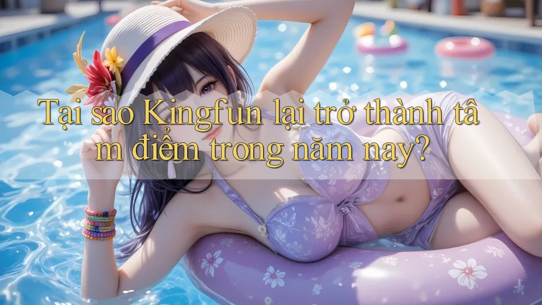 Tại sao Kingfun lại trở thành tâm điểm trong năm nay? Tại sao Kingfun lại trở thành tâm điểm trong năm nay?