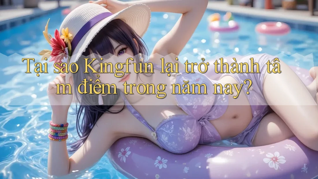 Tại sao Kingfun lại trở thành tâm điểm trong năm nay? Tại sao Kingfun lại trở thành tâm điểm trong năm nay?