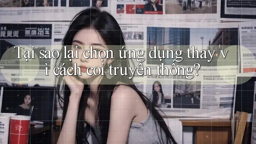 Tại sao lại chọn ứng dụng thay vì cách coi truyền thống?