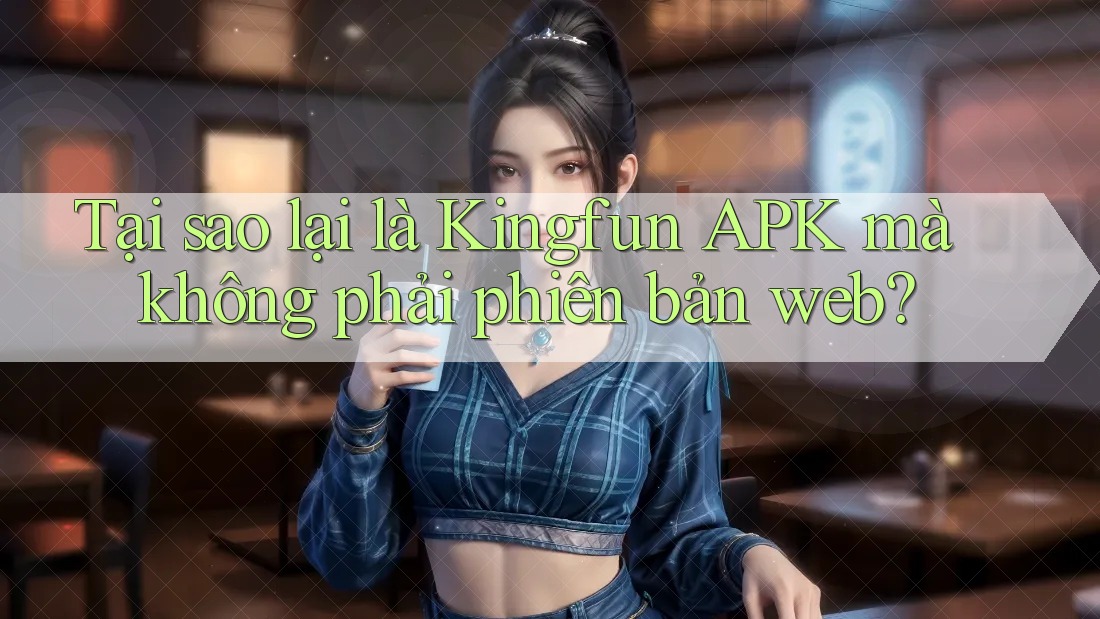 Tại sao lại là Kingfun APK mà không phải phiên bản web?