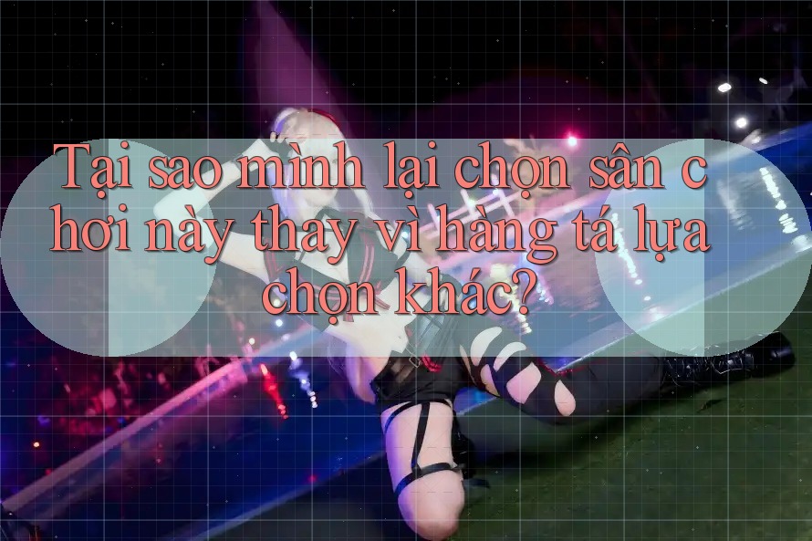 Tại sao mình lại chọn sân chơi này thay vì hàng tá lựa chọn khác? Tại sao mình lại chọn sân chơi này thay vì hàng tá lựa chọn khác?