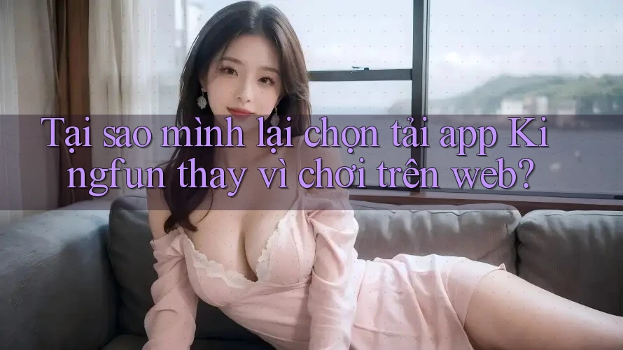 Tại sao mình lại chọn tải app Kingfun thay vì chơi trên web? Tại sao mình lại chọn tải app Kingfun thay vì chơi trên web?