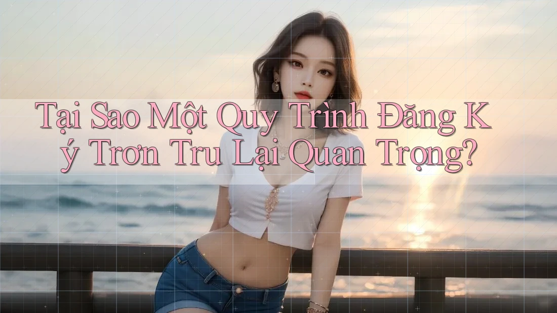 Tại Sao Một Quy Trình Đăng Ký Trơn Tru Lại Quan Trọng? Tại Sao Một Quy Trình Đăng Ký Trơn Tru Lại Quan Trọng?