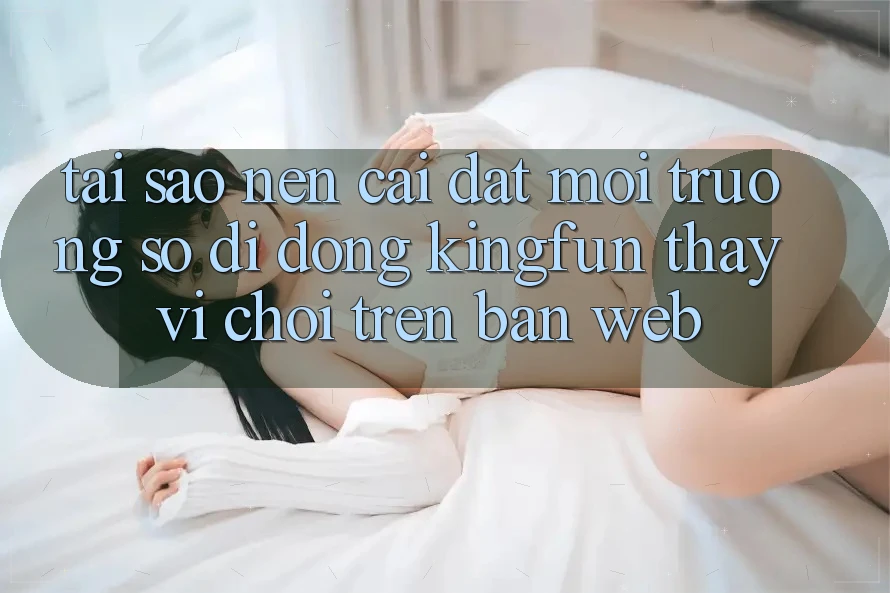 Tại Sao Nên Cài đặt Môi trường số di động Kingfun Thay Vì Chơi Trên Bản Web? Tại Sao Nên Cài đặt Môi trường số di động Kingfun Thay Vì Chơi Trên Bản Web?