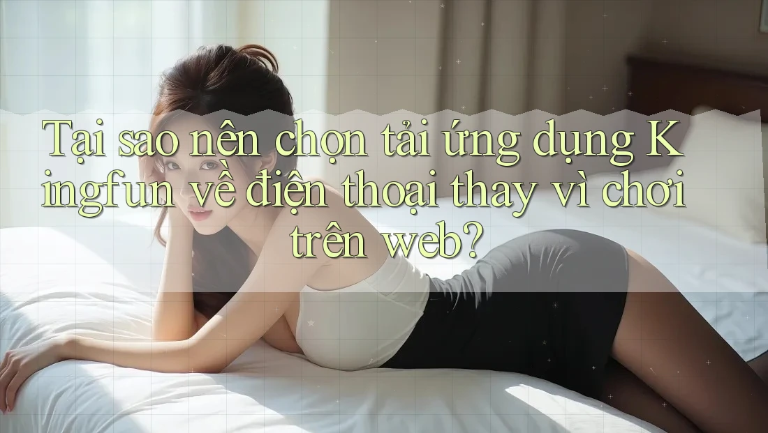 Tại sao nên chọn tải ứng dụng Kingfun về điện thoại thay vì chơi trên web? Tại sao nên chọn tải ứng dụng Kingfun về điện thoại thay vì chơi trên web?