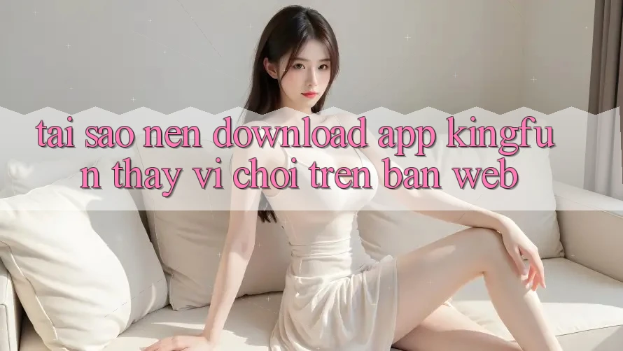 Tại Sao Nên Download App Kingfun Thay Vì Chơi Trên Bản Web?