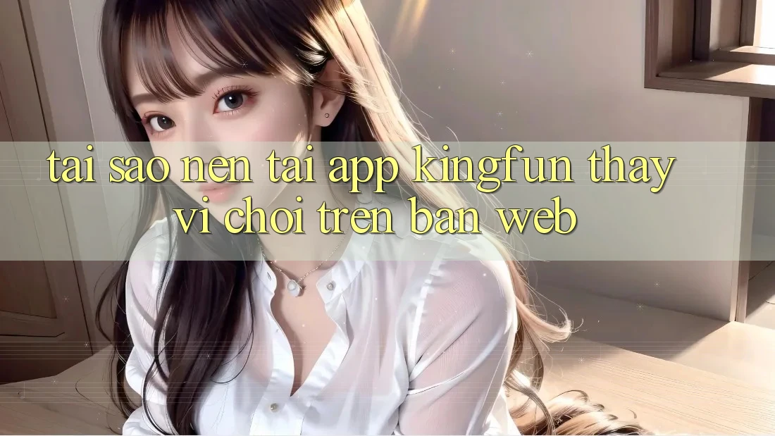 Tại Sao Nên Tải App Kingfun Thay Vì Chơi Trên Bản Web?