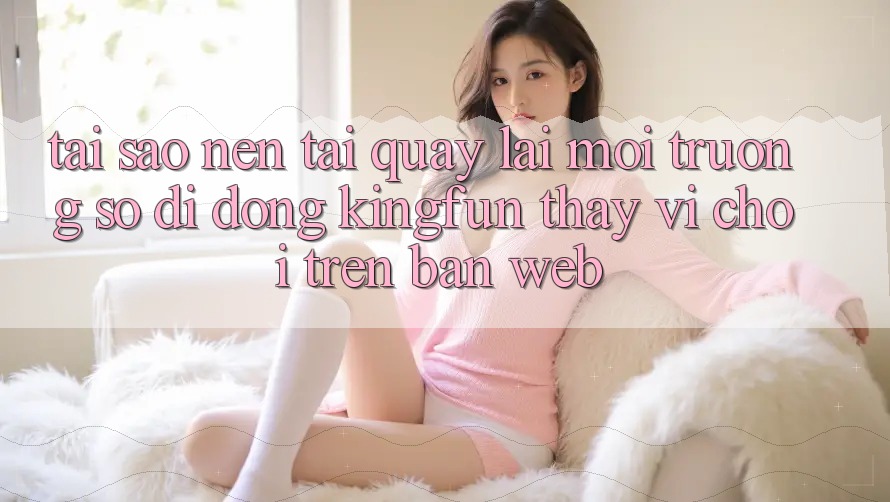 Tại Sao Nên Tải quay lại Môi trường số di động Kingfun Thay Vì Chơi Trên Bản Web?