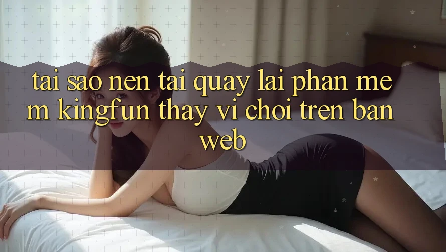 Tại Sao Nên Tải quay lại Phần mềm Kingfun Thay Vì Chơi Trên Bản Web? Tại Sao Nên Tải quay lại Phần mềm Kingfun Thay Vì Chơi Trên Bản Web?