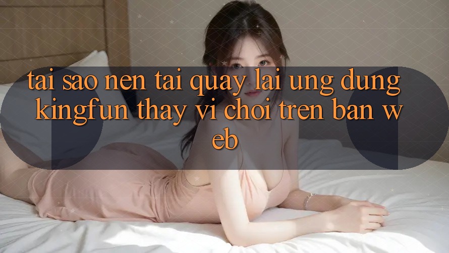 Tại Sao Nên Tải quay lại Ứng dụng Kingfun Thay Vì Chơi Trên Bản Web?