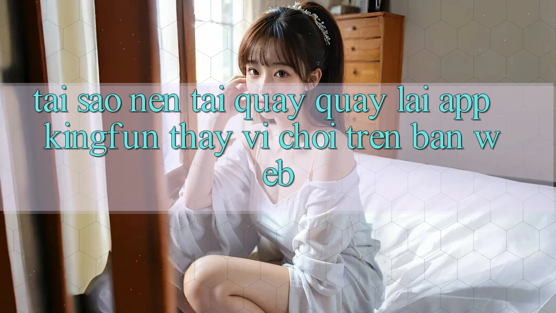 Tại Sao Nên Tải quay quay lại App Kingfun Thay Vì Chơi Trên Bản Web? Tại Sao Nên Tải quay quay lại App Kingfun Thay Vì Chơi Trên Bản Web?