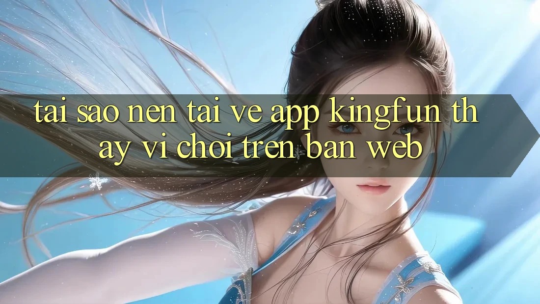 Tại Sao Nên Tải về App Kingfun Thay Vì Chơi Trên Bản Web?