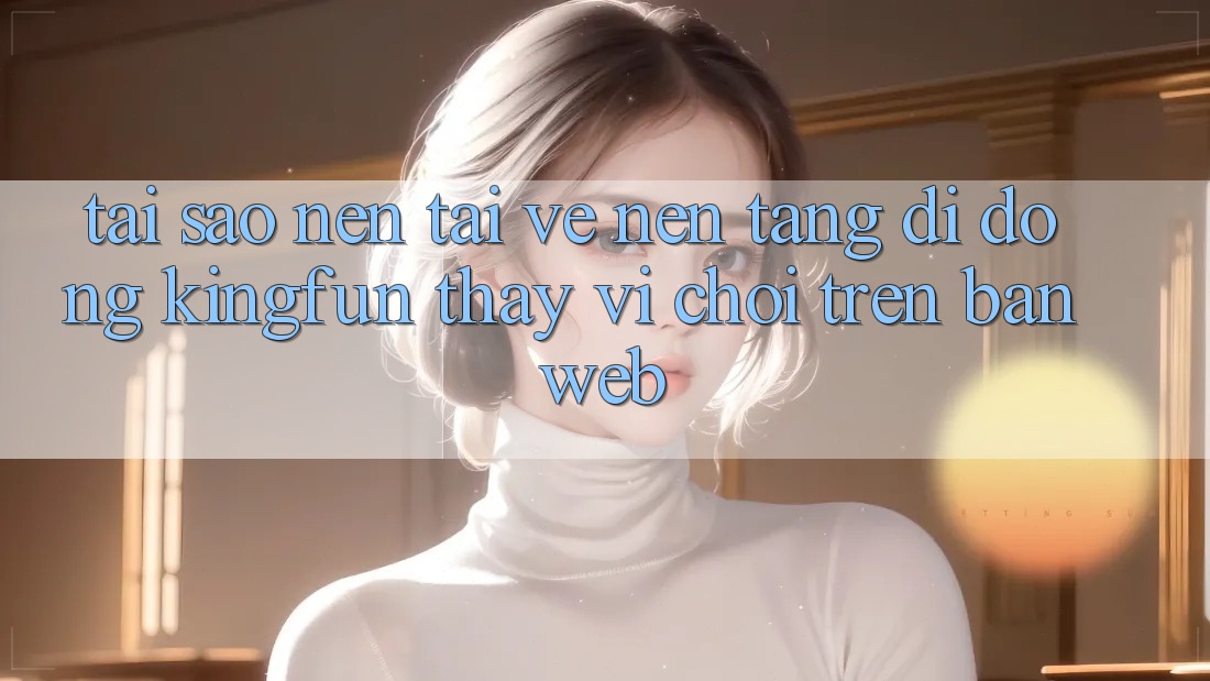 Tại Sao Nên Tải về Nền tảng di động Kingfun Thay Vì Chơi Trên Bản Web? Tại Sao Nên Tải về Nền tảng di động Kingfun Thay Vì Chơi Trên Bản Web?