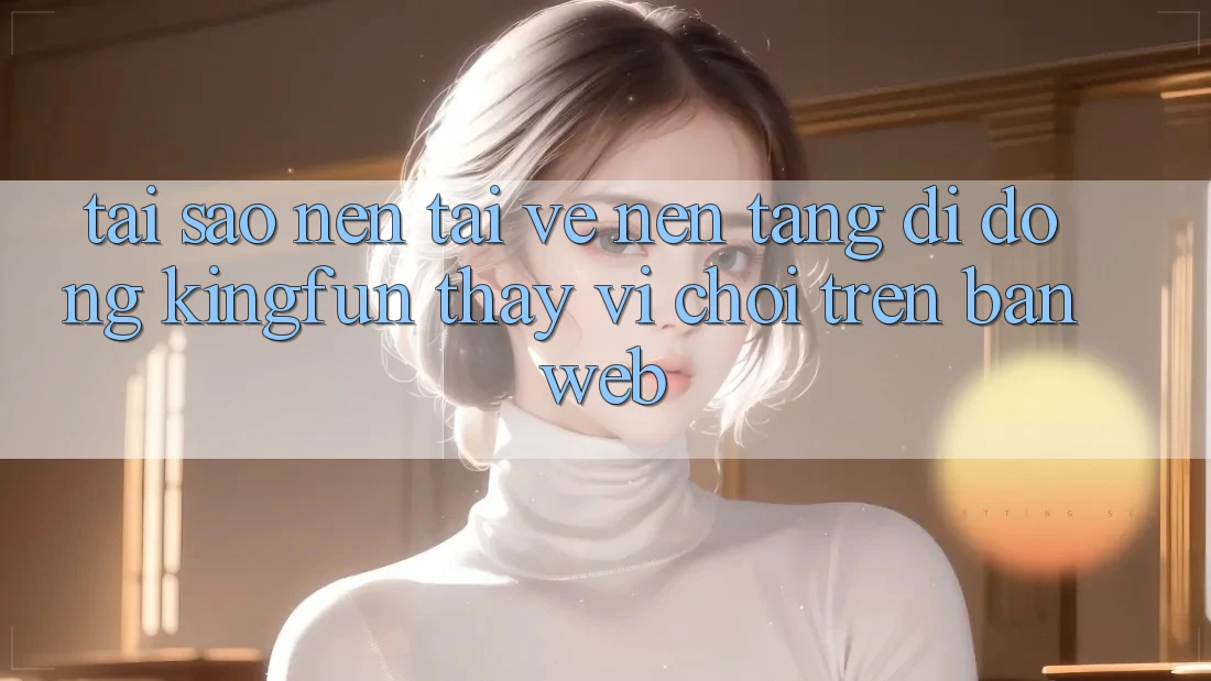 Tại Sao Nên Tải về Nền tảng di động Kingfun Thay Vì Chơi Trên Bản Web? Tại Sao Nên Tải về Nền tảng di động Kingfun Thay Vì Chơi Trên Bản Web?