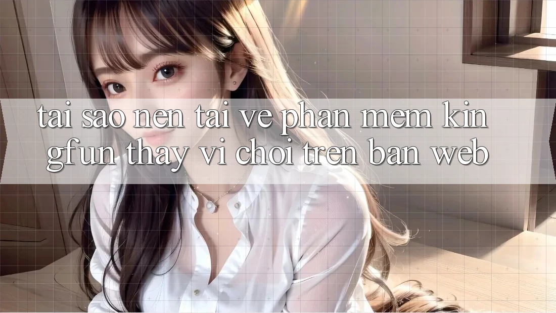 Tại Sao Nên Tải về Phần mềm Kingfun Thay Vì Chơi Trên Bản Web?