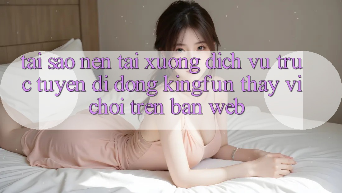 Tại Sao Nên Tải xuống Dịch vụ trực tuyến di động Kingfun Thay Vì Chơi Trên Bản Web? Tại Sao Nên Tải xuống Dịch vụ trực tuyến di động Kingfun Thay Vì Chơi Trên Bản Web?