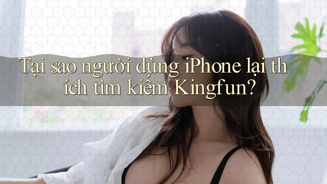 Tại sao người dùng iPhone lại thích tìm kiếm Kingfun? Tại sao người dùng iPhone lại thích tìm kiếm Kingfun?