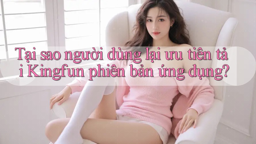 Tại sao người dùng lại ưu tiên tải Kingfun phiên bản ứng dụng? Tại sao người dùng lại ưu tiên tải Kingfun phiên bản ứng dụng?