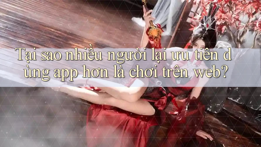 Tại sao nhiều người lại ưu tiên dùng app hơn là chơi trên web? Tại sao nhiều người lại ưu tiên dùng app hơn là chơi trên web?