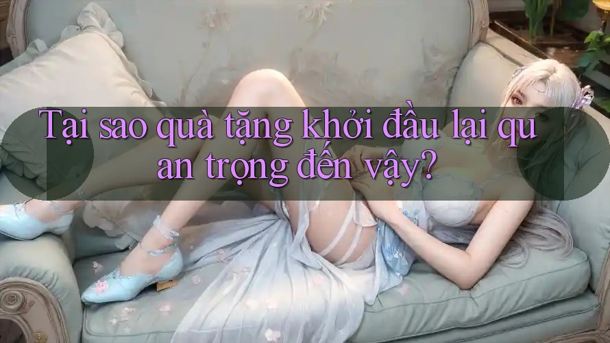 Tại sao quà tặng khởi đầu lại quan trọng đến vậy?