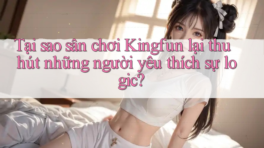 Tại sao sân chơi Kingfun lại thu hút những người yêu thích sự logic? Tại sao sân chơi Kingfun lại thu hút những người yêu thích sự logic?