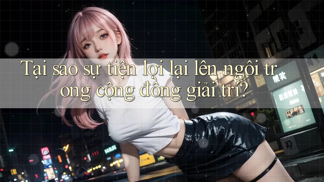Tại sao sự tiện lợi lại lên ngôi trong cộng đồng giải trí? Tại sao sự tiện lợi lại lên ngôi trong cộng đồng giải trí?