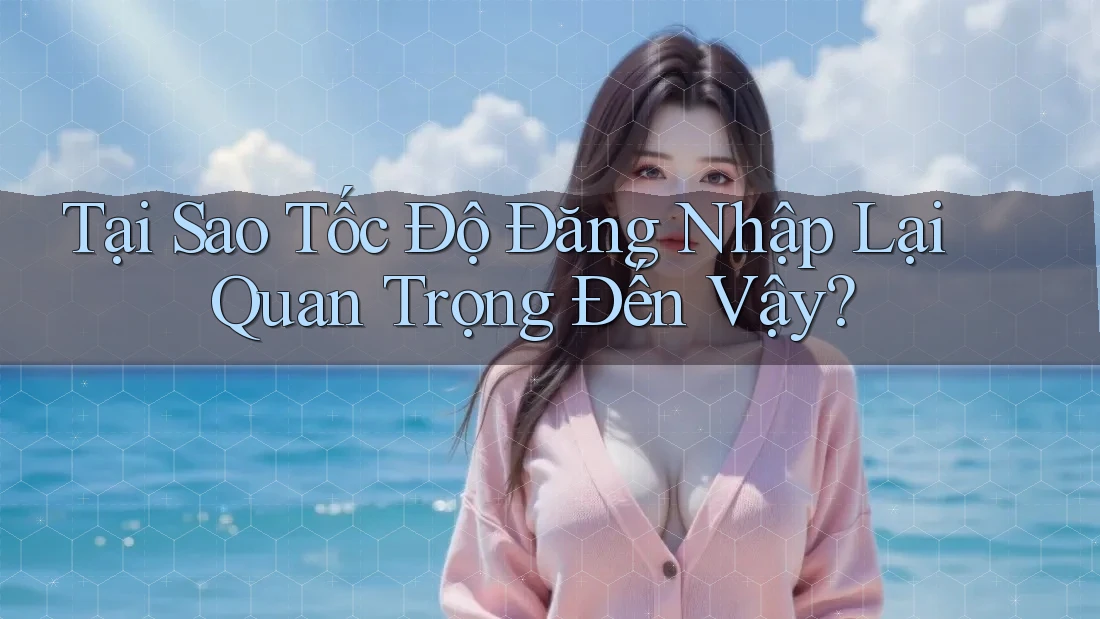Tại Sao Tốc Độ Đăng Nhập Lại Quan Trọng Đến Vậy? Tại Sao Tốc Độ Đăng Nhập Lại Quan Trọng Đến Vậy?