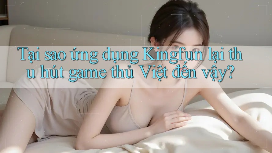 Tại sao ứng dụng Kingfun lại thu hút game thủ Việt đến vậy?