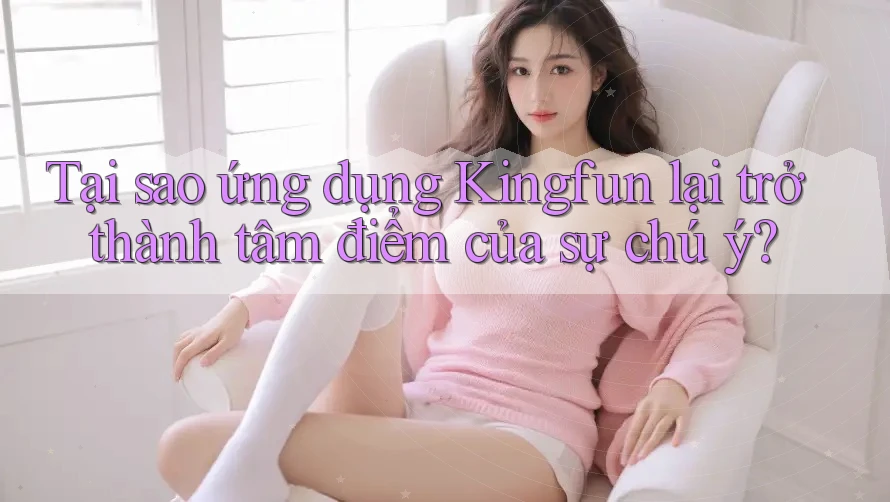 Tại sao ứng dụng Kingfun lại trở thành tâm điểm của sự chú ý? Tại sao ứng dụng Kingfun lại trở thành tâm điểm của sự chú ý?