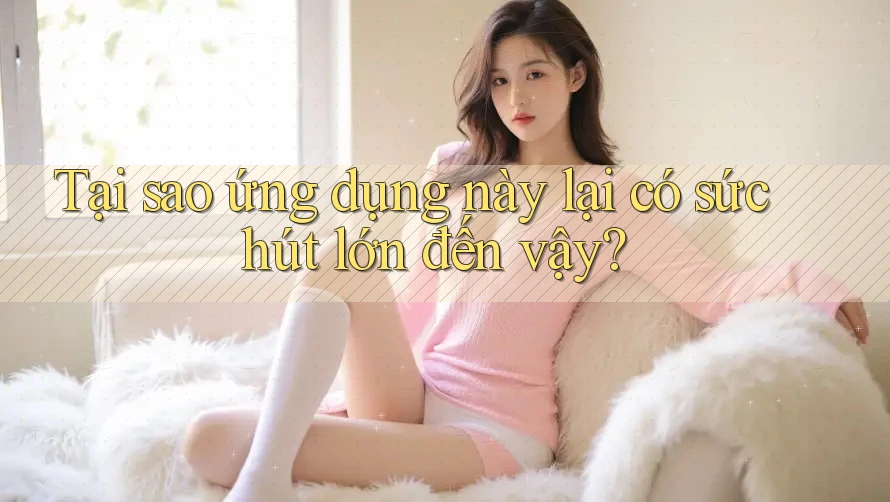 Tại sao ứng dụng này lại có sức hút lớn đến vậy? Tại sao ứng dụng này lại có sức hút lớn đến vậy?