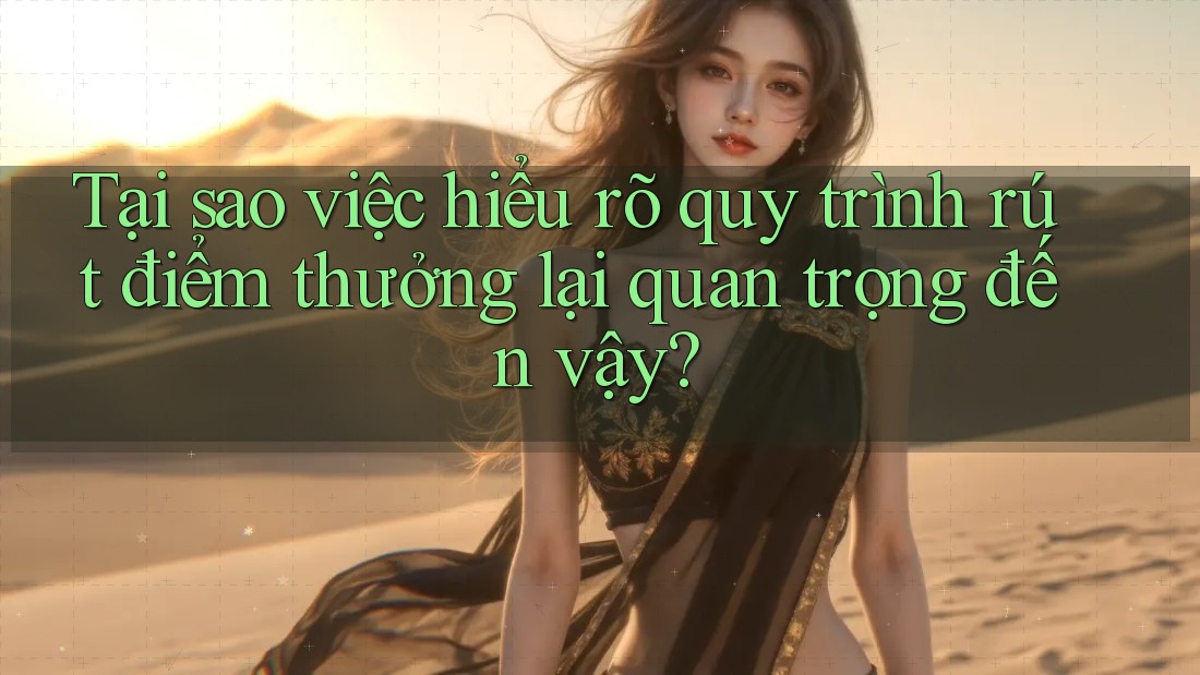 Tại sao việc hiểu rõ quy trình rút điểm thưởng lại quan trọng đến vậy?