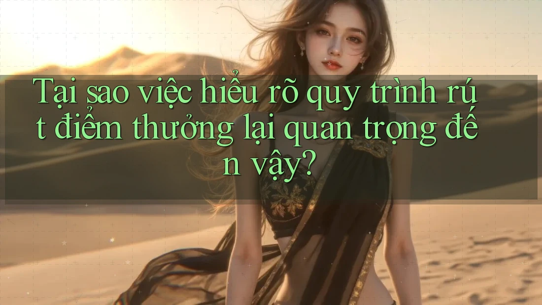 Tại sao việc hiểu rõ quy trình rút điểm thưởng lại quan trọng đến vậy?