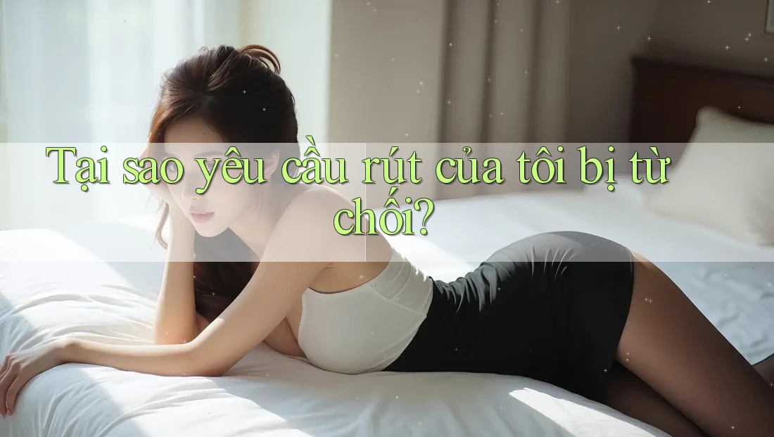 Tại sao yêu cầu rút của tôi bị từ chối?