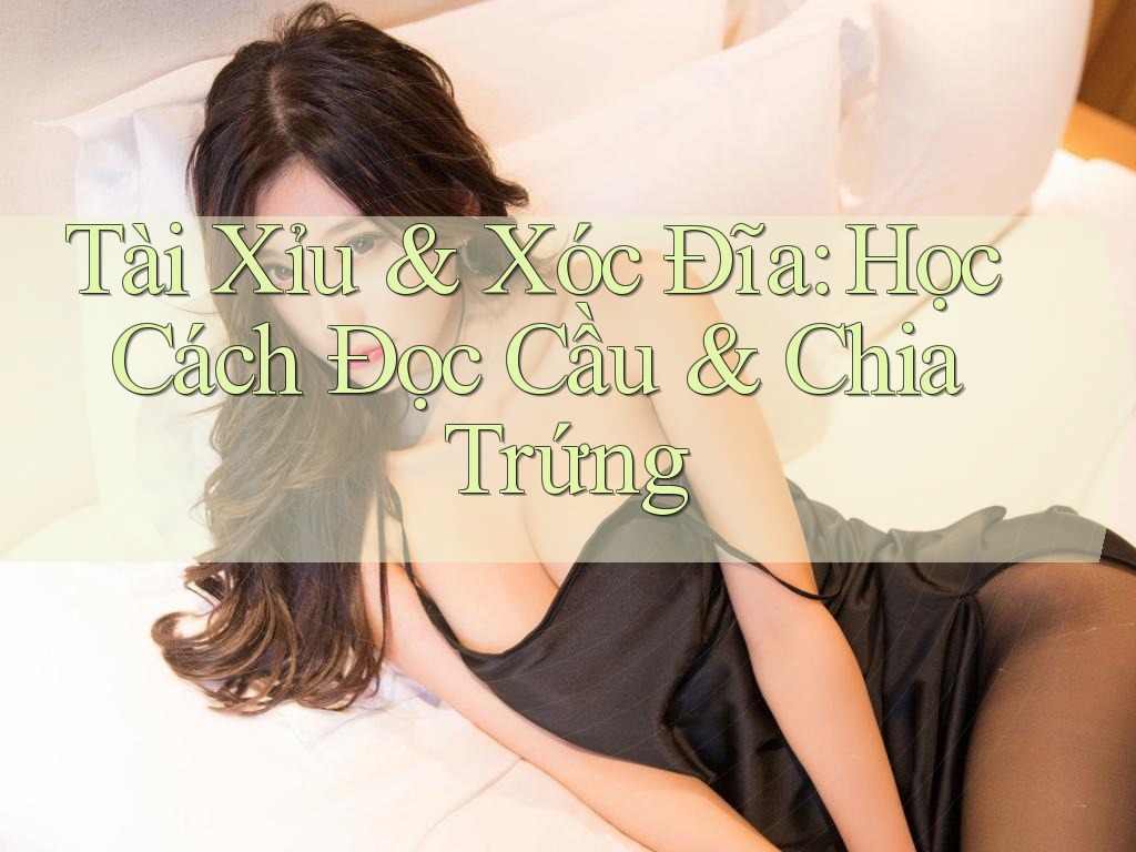 Tài Xỉu & Xóc Đĩa: Học Cách Đọc Cầu & Chia Trứng