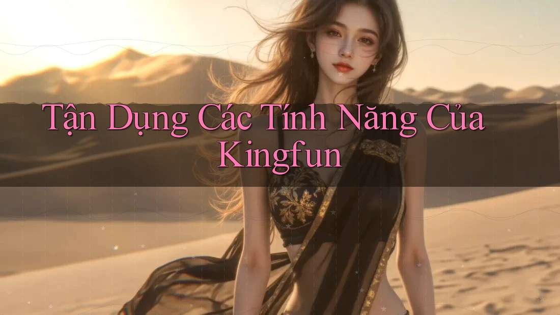 Tận Dụng Các Tính Năng Của Kingfun Tận Dụng Các Tính Năng Của Kingfun