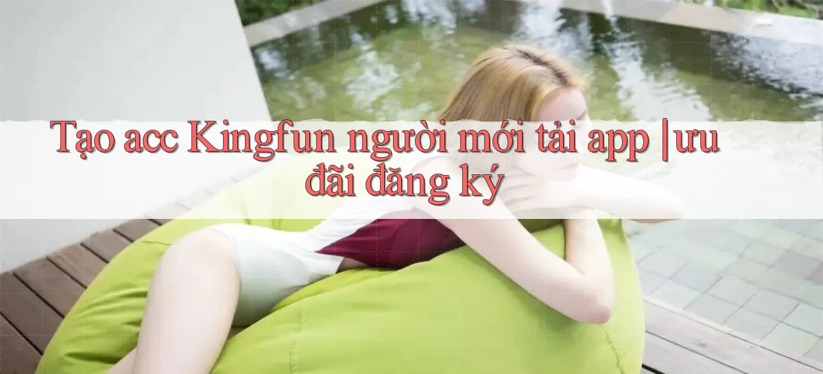 Tạo acc Kingfun người mới tải app ưu đãi đăng ký