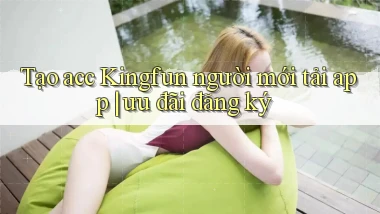 Tạo acc Kingfun người mới tải app ưu đãi đăng ký