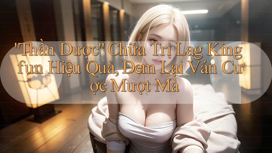 “Thần Dược” Chữa Trị Lag Kingfun Hiệu Quả, Đem Lại Ván Cược Mượt Mà “Thần Dược” Chữa Trị Lag Kingfun Hiệu Quả, Đem Lại Ván Cược Mượt Mà