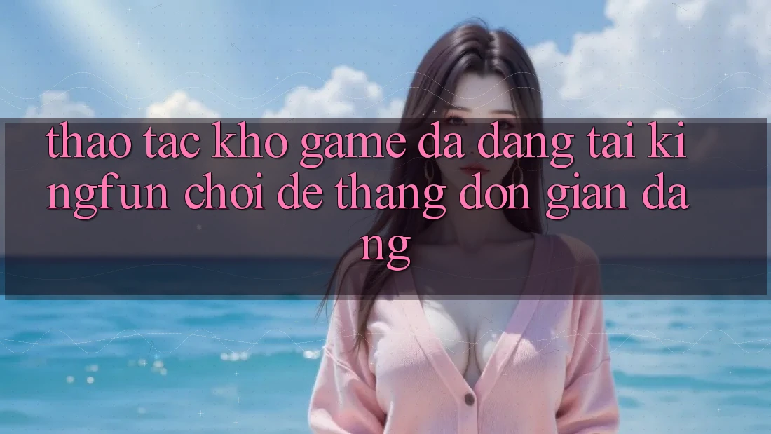 Thao tác Kho Game Đa Dạng Tại Kingfun – “Chơi Dễ, Thắng Đơn giản Dàng”