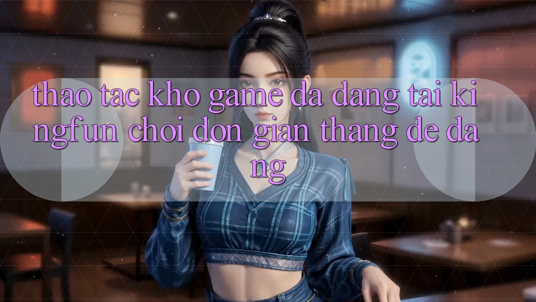 Thao tác Kho Game Đa Dạng Tại Kingfun – “Chơi Đơn Giản, Thắng Dễ Dàng” Thao tác Kho Game Đa Dạng Tại Kingfun – “Chơi Đơn Giản, Thắng Dễ Dàng”